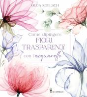 Come dipingere fiori trasparenti con l'acquarello di Olga Koelsch edito da Il Castello