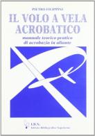 Il volo a vela acrobatico. Manuale teorico pratico di acrobazia in aliante di Pietro Filippini edito da IBN