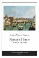 Firenze e il fiume. L'Arno si racconta di Stefano Giannetti, Vincenzo Giannetti edito da Pontecorboli Editore