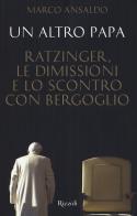 Un altro papa. Ratzinger, le dimissioni e lo scontro con Bergoglio di Marco Ansaldo edito da Rizzoli