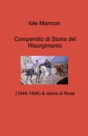 Compendio di Storia del Risorgimento. (1848-1896) & storia di Rose di Iole Mancon edito da ilmiolibro self publishing