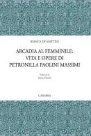Arcadia al femminile. Vita e opere di Petronilla Paolini Massimi di Bianca Di Matteo edito da Carabba
