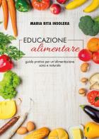 Educazione alimentare. Guida pratica per un'alimentazione sana e naturale di Maria Rita Insolera edito da Youcanprint