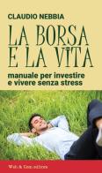 La borsa e la vita. Manuale per investire e vivere senza stress di Claudio Nebbia edito da WEB & COM