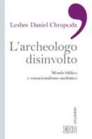 L' archeologo disinvolto. Mondo biblico e sensazionalismo mediatico di Leslaw Daniel Chrupcala edito da EDB