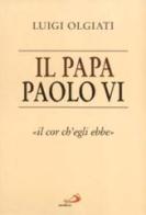 Il papa Paolo VI. «Il cor ch'egli ebbe» di Luigi Olgiati edito da San Paolo Edizioni