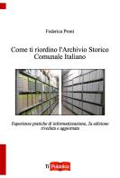 Come ti riordino l'Archivio Storico Comunale Italiano. Esperienze pratiche di informatizzazione di Federica Proni edito da Lampi di Stampa