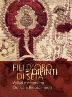 Fili d'oro e dipinti di seta. Velluti e ricami tra Gotico e Rinascimento. Ediz. illustrata