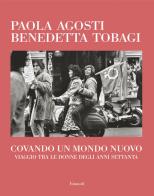 Covando un mondo nuovo. Viaggio tra le donne degli anni Settanta di Paola Agosti, Benedetta Tobagi edito da Einaudi