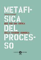 Metafisica del processo. Idee per una critica della ragione giuridica di Antonio Incampo edito da Cacucci