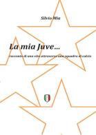 La mia Juve di Silvio Mia edito da Youcanprint