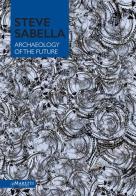 Steve Sabella archaeology of the future. Ediz. illustrata edito da Maretti Editore