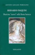 Bernardo Pasquini. Musicista «nuovo» nella Roma barocca di Anton Giulio Perugini edito da Edilazio