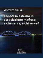 Concorso esterno in associazione mafiosa: a che serve, a chi serve? di Vincenzo Giglio edito da Filodiritto