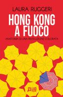 Hong Kong a fuoco. Anatomia di una rivoluzione colorata di Laura Ruggeri edito da L.A.D. Edizioni