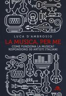 La musica, per me. Come funziona la musica? Rispondono 50 artisti italiani di Luca D'Ambrosio edito da Arcana