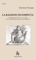 La ragione incompiuta. Giambattista Vico e la crisi dell'autoreferenzialità epistemica di Salvatore Principe edito da Diogene Edizioni