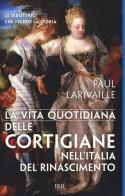 La vita quotidiana delle cortigiane nell'Italia del Rinascimento di Paul Larivaille edito da Rizzoli