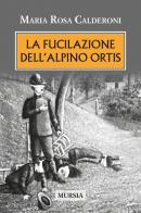 La fucilazione dell'alpino Ortis di Maria Rosa Calderoni edito da Ugo Mursia Editore