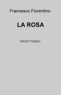 La rosa. Rifiuti tossici di Francesco Fiorentino edito da ilmiolibro self publishing