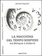 La macchina del tempo sospeso tra Bologna e dintorni di Alfredo Vigarani edito da Editutto