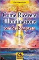 Come ricevere l'illuminazione con Sri Bhagavan di Kiara Windrider edito da Macro Edizioni