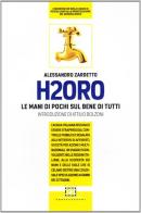 H2Oro. Come e perché l'acqua italiana rischia di essere strappata dal controllo pubblico e regalata agli interessi oscuri di banche d'affari e fondi d'investimento.. di Alessandro Zardetto edito da Castelvecchi