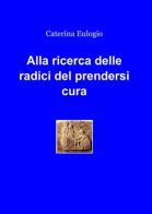 Alla ricerca delle radici del prendersi cura di Caterina Eulogio edito da ilmiolibro self publishing