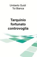Tarqiuinio, fortunato controvoglia di Bianca Toi, Umberto Guidi edito da ilmiolibro self publishing