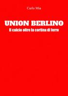 Union Berlino. Il calcio oltre la cortina di ferro di Carlo Mia edito da Youcanprint