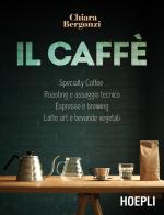 Il caffè. Specialty coffee, roasting e assaggio tecnico, espresso e brewing, latte art e bevande vegetali di Chiara Bergonzi edito da Hoepli