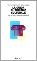 La guida al turismo culturale. Dalla formazione all'attività professionale di Francesco Negri Arnoldi, Barbara Tagliolini edito da Carocci
