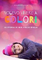 Volevo vivere a colori. La storia di mia figlia Giulia di Eleonora Galia edito da Di Leandro & Partners Società Editrice