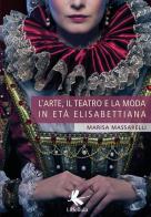 L' arte, il teatro e la moda in età Elisabettiana di Marisa Massarelli edito da Libellula Edizioni