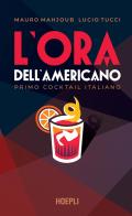 L' ora dell'Americano. Primo cocktail italiano di Mauro Mahjoub, Lucio Tucci edito da Hoepli