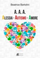 A. A. A. Alessia. Autismo. Amore di Beatrice Bartolini edito da Helicon