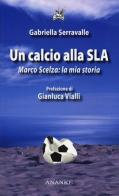 Un calcio alla SLA. Marco Scelza: la mia storia di Gabriella Serravalle edito da Ananke