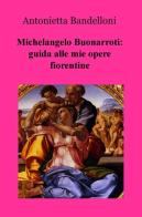Michelangelo Buonarroti: guida alle mie opere fiorentine di Antonietta Bandelloni edito da ilmiolibro self publishing