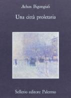 Una città proletaria di Athos Bigongiali edito da Sellerio Editore Palermo