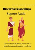 Sapere Aude. 500 citazioni latine da usare tutti i giorni con amici, parenti e colleghi di Riccardo Sciaccaluga edito da Youcanprint