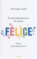 E non dimenticarti di essere felice. Esercizi di psicologia positiva di Christophe André edito da Mondadori