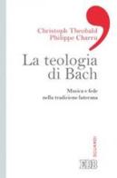 La teologia di Bach. Musica e fede nella tradizione luterana di Christoph Theobald, Philippe Charru edito da EDB