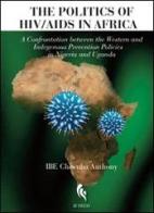 The politics of HIV/Aids in Africa. A confrontation between the Western and indegenous prevention policies in Nigeria and Uganda di Anthony Ibe Chiwuba edito da If Press