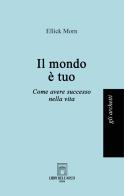 Il mondo è tuo. Come avere successo nella vita di Ellick Morn edito da Libri dell'Arco