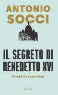 Il segreto di Benedetto XVI. Perché è ancora papa di Antonio Socci edito da Rizzoli