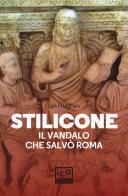 Stilicone. Il vandalo che salvò Roma di Ian Hughes edito da LEG Edizioni