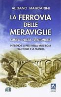 La ferrovia delle meraviglie Cuneo-Nizza-Ventimiglia. In treno e a piedi nella valle Roja fra l'Italia e la Francia di Albano Marcarini edito da Alzani