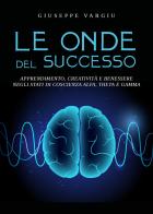 Le onde del successo. Apprendimento, creatività e benessere negli stati di coscienza alfa, theta e gamma di Giuseppe Vargiu edito da Youcanprint