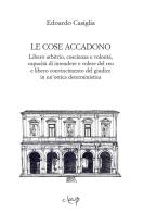 Le cose accadono. Libero arbitrio, coscienza e volontà, capacità di intendere e volere del reo e libero convincimento del giudice in un'ottica deterministica di Edoardo Casiglia edito da CLEUP