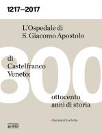 1217-2017. L'ospedale S. Giacomo Apostolo di Castelfranco Veneto: ottocento anni di storia di Giacinto Cecchetto edito da Otium